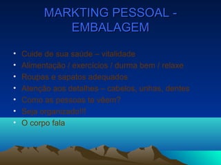 MARKTING PESSOAL -MARKTING PESSOAL -
EMBALAGEMEMBALAGEM
• Cuide de sua saúde – vitalidade
• Alimentação / exercícios / durma bem / relaxe
• Roupas e sapatos adequados
• Atenção aos detalhes – cabelos, unhas, dentes
• Como as pessoas te vêem?
• Seja organizado!!!
• O corpo fala
 
