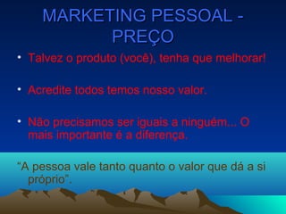 MARKETING PESSOAL -MARKETING PESSOAL -
PREÇOPREÇO
• Talvez o produto (você), tenha que melhorar!
• Acredite todos temos nosso valor.
• Não precisamos ser iguais a ninguém... O
mais importante é a diferença.
“A pessoa vale tanto quanto o valor que dá a si
próprio”.
 