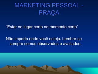 MARKETING PESSOAL -MARKETING PESSOAL -
PRAÇAPRAÇA
“Estar no lugar certo no momento certo”
Não importa onde você esteja. Lembre-se
sempre somos observados e avaliados.
 