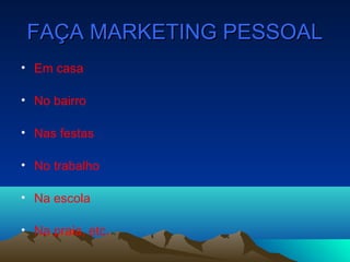 FAÇA MARKETING PESSOALFAÇA MARKETING PESSOAL
• Em casa
• No bairro
• Nas festas
• No trabalho
• Na escola
• Na praia, etc.
 