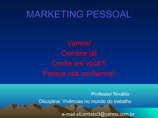 MARKETING PESSOALMARKETING PESSOAL
Vamos!
Comece já!
Confie em você!!!
Porque nós confiamos!
Professor Nivaldo
Disciplina: Vivências no mundo do trabalho
e-mail:efcardozo3@yahoo.com.br
 