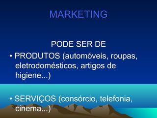 MARKETINGMARKETING
PODE SER DE
• PRODUTOS (automóveis, roupas,
eletrodomésticos, artigos de
higiene...)
• SERVIÇOS (consórcio, telefonia,
cinema...)
 