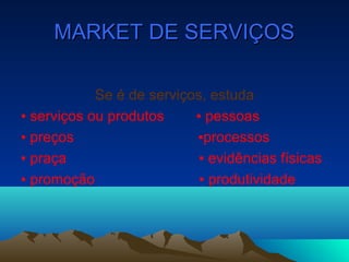 MARKET DE SERVIÇOSMARKET DE SERVIÇOS
Se é de serviços, estuda
▪ serviços ou produtos ▪ pessoas
▪ preços ▪processos
▪ praça ▪ evidências físicas
▪ promoção ▪ produtividade
 