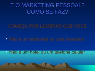 E O MARKETING PESSOAL?E O MARKETING PESSOAL?
COMO SE FAZ?COMO SE FAZ?
COMEÇA POR LEMBRAR QUE VOCÊ
• Não é um sabonete ou uma havaiana
• Não é um hotel ou um telefone celular
 