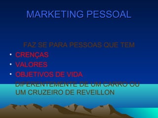 MARKETING PESSOALMARKETING PESSOAL
FAZ SE PARA PESSOAS QUE TEM
• CRENÇAS
• VALORES
• OBJETIVOS DE VIDA
DIFERENTEMENTE DE UM CARRO OU
UM CRUZEIRO DE REVEILLON
 
