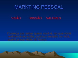 MARKTING PESSOALMARKTING PESSOAL
VISÃO MISSÃO VALORES
Começa por saber quem você é, no que você
realmente acredita, qual sua missão na vida,
qual é a sua visão do futuro.
 