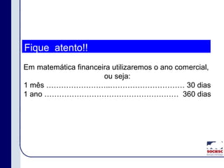 Em matemática financeira utilizaremos o ano comercial,
ou seja:
1 mês ……………………..………………………… 30 dias
1 ano ……………………………………………… 360 dias
Fique atento!!
 