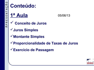 Conteúdo:
1ª Aula
 Conceito de Juros
Juros Simples
Montante Simples
Proporcionalidade de Taxas de Juros
Exercício de Passagem
05/06/13
 