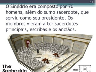O Sinédrio era composto por 70
homens, além do sumo sacerdote, que
serviu como seu presidente. Os
membros vieram a ter sacerdotes
principais, escribas e os anciãos.
11
 