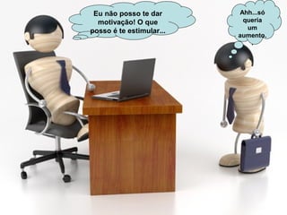Eu não posso te dar
motivação! O que
posso é te estimular...
Ahh...só
queria
um
aumento.
.
 