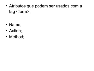 • Atributos que podem ser usados com a
  tag <form>:


• Name;
• Action;
• Method;
 