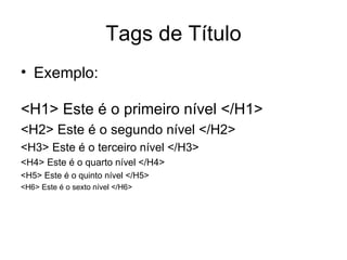 Tags de Título
• Exemplo:

<H1> Este é o primeiro nível </H1>
<H2> Este é o segundo nível </H2>
<H3> Este é o terceiro nível </H3>
<H4> Este é o quarto nível </H4>
<H5> Este é o quinto nível </H5>
<H6> Este é o sexto nível </H6>
 