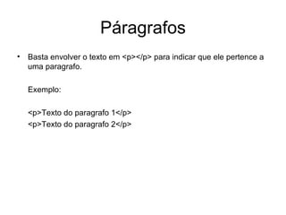 Páragrafos
• Basta envolver o texto em <p></p> para indicar que ele pertence a
  uma paragrafo.

  Exemplo:

  <p>Texto do paragrafo 1</p>
  <p>Texto do paragrafo 2</p>
 