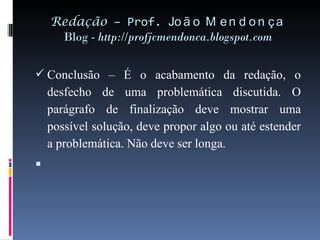 Redação  – Prof.  João Mendonça Blog -  http://profjcmendonca.blogspot.com Conclusão – É o acabamento da redação, o desfecho de uma problemática discutida. O parágrafo de finalização deve mostrar uma possível solução, deve propor algo ou até estender a problemática. Não deve ser longa.   