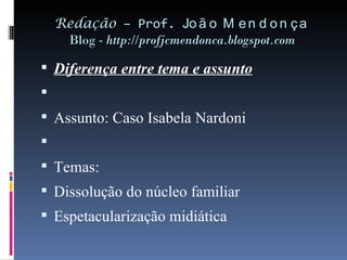 Redação  – Prof.  João Mendonça Blog -  http://profjcmendonca.blogspot.com Diferença entre tema e assunto   Assunto: Caso Isabela Nardoni   Temas: Dissolução do núcleo familiar Espetacularização midiática 