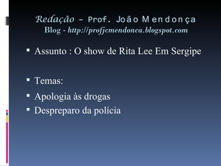 Redação  – Prof.  João Mendonça Blog -  http://profjcmendonca.blogspot.com Assunto : O show de Rita Lee Em Sergipe Temas: Apologia às drogas Despreparo da polícia 