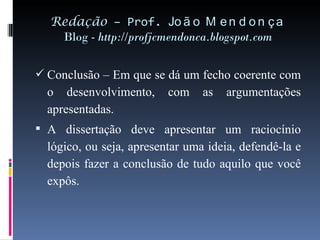 Redação  – Prof.  João Mendonça Blog -  http://profjcmendonca.blogspot.com Conclusão – Em que se dá um fecho coerente com o desenvolvimento, com as argumentações apresentadas. A dissertação deve apresentar um raciocínio lógico, ou seja, apresentar uma ideia, defendê-la e depois fazer a conclusão de tudo aquilo que você expôs. 