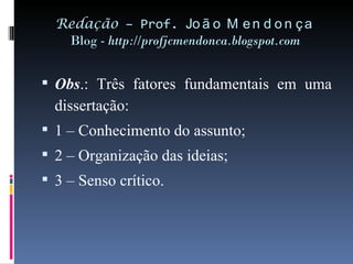 Redação  – Prof.  João Mendonça Blog -  http://profjcmendonca.blogspot.com Obs .: Três fatores fundamentais em uma dissertação: 1 – Conhecimento do assunto; 2 – Organização das ideias; 3 – Senso crítico. 