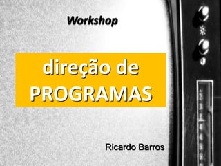 Workshop

direção de
PROGRAMAS

Direção de programas

Ricardo Barros

 