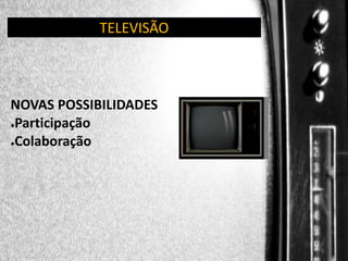 TELEVISÃO

NOVAS POSSIBILIDADES
●Participação
●Colaboração

 