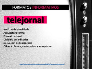 FORMATOS INFORMATIVOS
GÊNERO:

telejornal
Notícias de atualidade
●Arquitetura formal
●Formato estável
●Dividido em editorias
●Início com os Cinejornais
●Olhar à câmera, ceder palavra ao repórter
●

http://telejornalismo2.files.wordpress.com/2012/04/formatos-televisivos.pdf

 