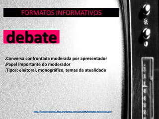 FORMATOS INFORMATIVOS
GÊNERO:

debate

DEBATE

Conversa confrontada moderada por apresentador
●Papel importante do moderador
●Tipos: eleitoral, monográfico, temas da atualidade
●

http://telejornalismo2.files.wordpress.com/2012/04/formatos-televisivos.pdf

 