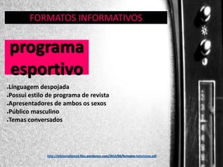 FORMATOS INFORMATIVOS
GÊNERO:

programa
esportivo
Linguagem despojada
●Possui estilo de programa de revista
●Apresentadores de ambos os sexos
●Público masculino
●Temas conversados
●

http://telejornalismo2.files.wordpress.com/2012/04/formatos-televisivos.pdf

 