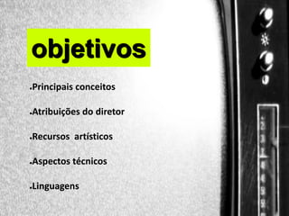 objetivos
OBJETIVOS

●

Principais conceitos

●

Atribuições do diretor

●

Recursos artísticos

●

Aspectos técnicos

●

Linguagens

●

 