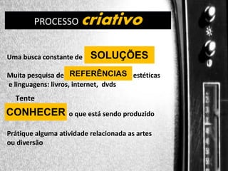 criativo

DIREÇÃO DE PROGRAMAS
PROCESSO

Uma busca constante de

SOLUÇÕES

Muita pesquisa de REFERÊNCIAS estéticas
e linguagens: livros, internet, dvds

Tente

CONHECER

o que está sendo produzido

Prátique alguma atividade relacionada as artes
ou diversão

 