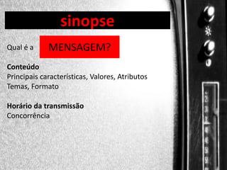 sinopse

DIREÇÃO DE PROGRAMAS
Qual é a

MENSAGEM?

Conteúdo
Principais características, Valores, Atributos
Temas, Formato
Horário da transmissão
Concorrência

 