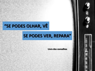 “SE PODES OLHAR, VÊ
SE PODES VER, REPARA”
Livro dos conselhos

 