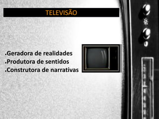 TELEVISÃO

Geradora de realidades
●Produtora de sentidos
●Construtora de narrativas
●

 