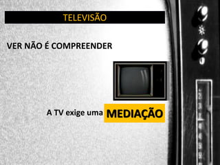 TELEVISÃO
VER NÃO É COMPREENDER

A TV exige uma

MEDIAÇÃO

 