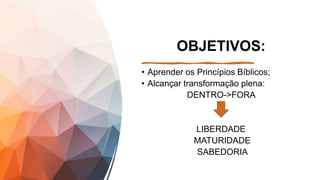 OBJETIVOS:
• Aprender os Princípios Bíblicos;
• Alcançar transformação plena:
DENTRO->FORA
LIBERDADE
MATURIDADE
SABEDORIA
 