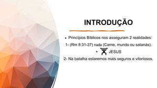 INTRODUÇÃO
 Princípios Bíblicos nos asseguram 2 realidades:
1- (Rm 8:31-37) nada (Carne, mundo ou satanás).
+ JESUS
2- Na batalha estaremos mais seguros e vitoriosos.
 