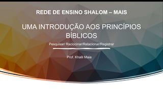 REDE DE ENSINO SHALOM – MAIS
UMA INTRODUÇÃO AOS PRINCÍPIOS
BÍBLICOS
Pesquisar/ Raciocinar/Relacionar/Registrar
Prof. Khalil Maia
 