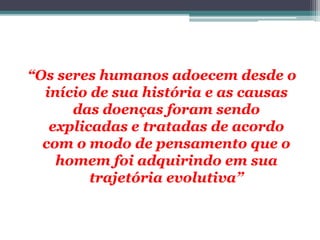 “Os seres humanos adoecem desde o
início de sua história e as causas
das doenças foram sendo
explicadas e tratadas de acordo
com o modo de pensamento que o
homem foi adquirindo em sua
trajetória evolutiva”
 