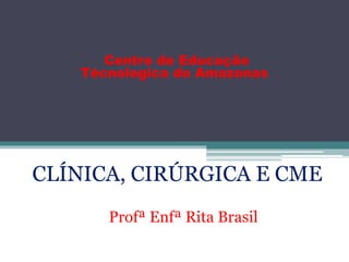 CLÍNICA, CIRÚRGICA E CME
Centro de Educação
Técnologica do Amazonas
Profª Enfª Rita Brasil
 
