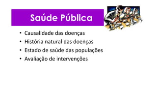 Saúde Pública
• Causalidade das doenças
• História natural das doenças
• Estado de saúde das populações
• Avaliação de intervenções
 