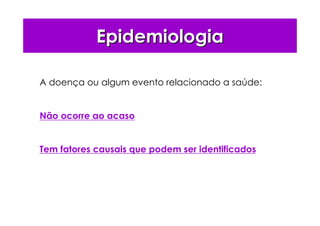 EpidemiologiaEpidemiologia
A doença ou algum evento relacionado a saúde:
Não ocorre ao acaso
Tem fatores causais que podem ser identificados
 