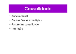 Causalidade
• Cadeia causal
• Causas únicas e múltiplas
• Fatores na causalidade
• Interação
 