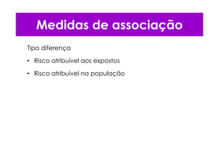 Tipo diferença
• Risco atribuível aos expostos
• Risco atribuível na população
Medidas de associação
 