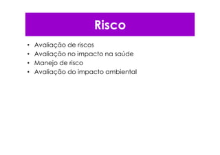 Risco
• Avaliação de riscos
• Avaliação no impacto na saúde
• Manejo de risco
• Avaliação do impacto ambiental
 