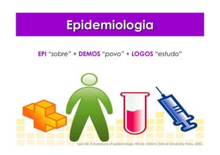 EpidemiologiaEpidemiologia
EPI “sobre” + DEMOS “povo” + LOGOS “estudo”
Last JM. A dictionary of epidemiology, 4th ed. Oxford, Oxford University Press, 2001.
 