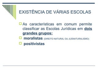 EXISTÊNCIA DE VÁRIAS ESCOLAS
 As características em comum permite

classificar as Escolas Jurídicas em dois
grandes grupos:
 moralistas (DIREITO NATURAL OU JUSNATURALISMO)
 positivistas

 