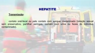 Transmissão:
contato oral-fecal ou pelo contato com sangue contaminado (relação sexual
sem preservativo, partilhar seringas, contato com urina ou fezes do indivíduo
contaminado).
HEPATITE
 