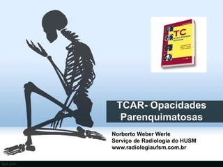 TCAR- Opacidades
  Parenquimatosas
Norberto Weber Werle
Serviço de Radiologia do HUSM
www.radiologiaufsm.com.br
 