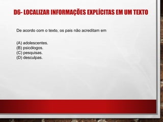 D6- LOCALIZAR INFORMAÇÕES EXPLÍCITAS EM UM TEXTO
De acordo com o texto, os pais não acreditam em
(A) adolescentes.
(B) psicólogos.
(C) pesquisas.
(D) desculpas.
 