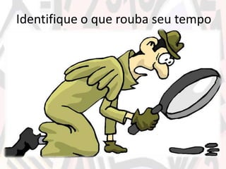 Identifique o que rouba seu tempo
 