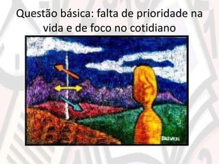 Questão básica: falta de prioridade na
vida e de foco no cotidiano
 